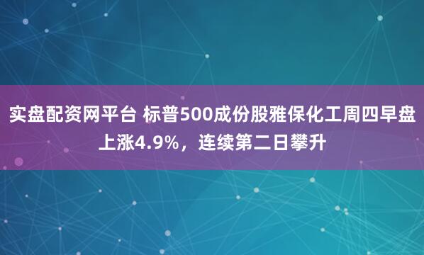 实盘配资网平台 标普500成份股雅保化工周四早盘上涨4.9%，连续第二日攀升