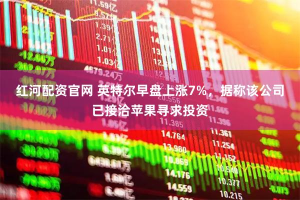 红河配资官网 英特尔早盘上涨7%，据称该公司已接洽苹果寻求投资