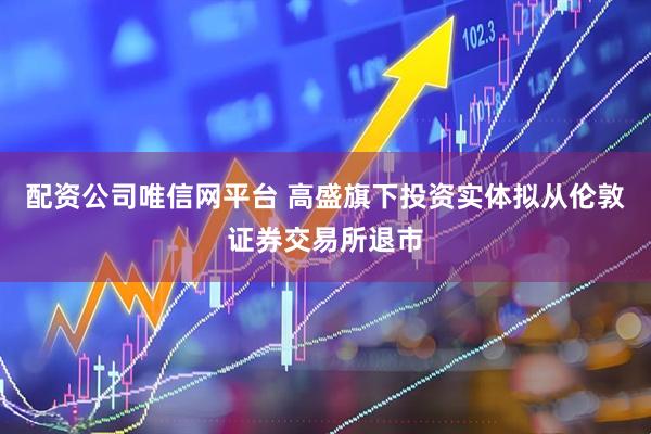 配资公司唯信网平台 高盛旗下投资实体拟从伦敦证券交易所退市