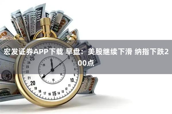 宏发证券APP下载 早盘：美股继续下滑 纳指下跌200点