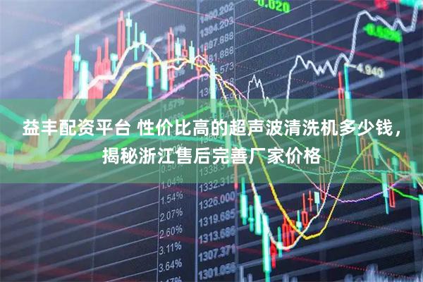 益丰配资平台 性价比高的超声波清洗机多少钱，揭秘浙江售后完善厂家价格