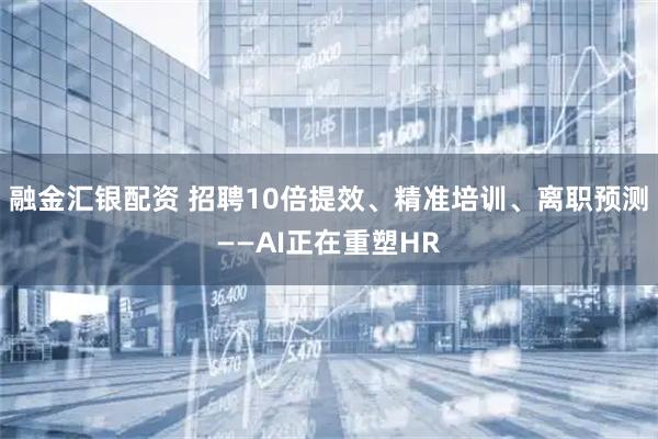 融金汇银配资 招聘10倍提效、精准培训、离职预测——AI正在重塑HR