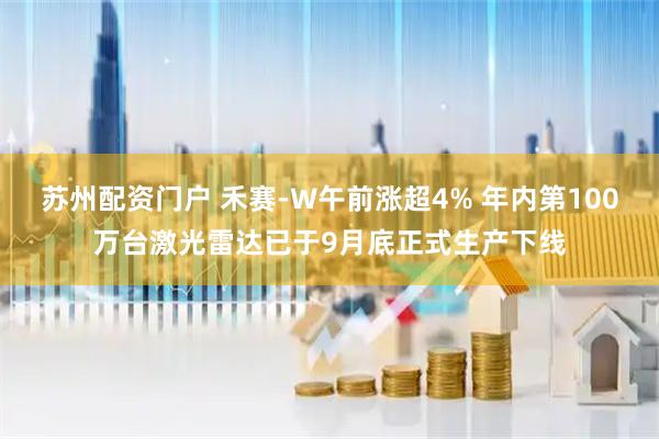 苏州配资门户 禾赛-W午前涨超4% 年内第100万台激光雷达已于9月底正式生产下线