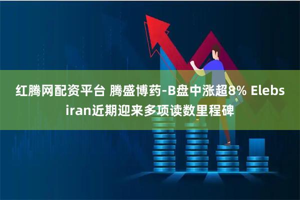红腾网配资平台 腾盛博药-B盘中涨超8% Elebsiran近期迎来多项读数里程碑
