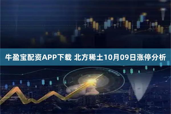 牛盈宝配资APP下载 北方稀土10月09日涨停分析