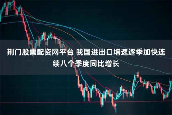 荆门股票配资网平台 我国进出口增速逐季加快连续八个季度同比增长