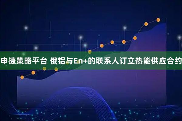 申捷策略平台 俄铝与En+的联系人订立热能供应合约