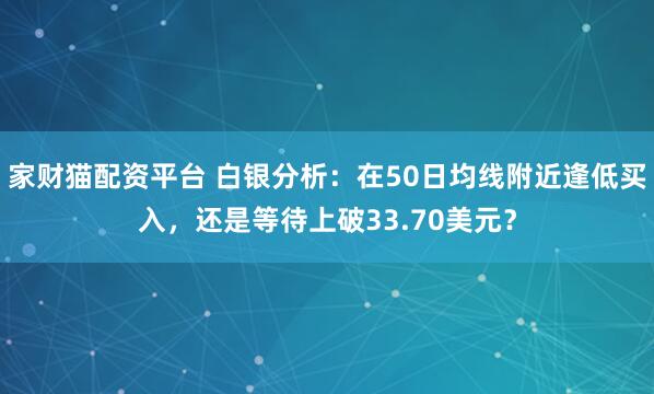 家财猫配资平台 白银分析：在50日均线附近逢低买入，还是等待上破33.70美元？