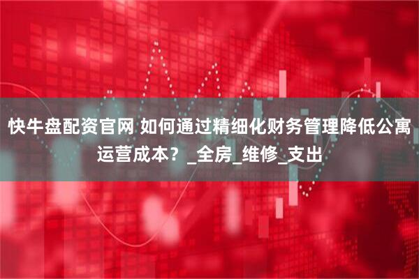 快牛盘配资官网 如何通过精细化财务管理降低公寓运营成本？_全房_维修_支出