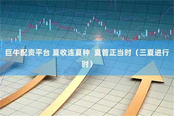 巨牛配资平台 夏收连夏种  夏管正当时（三夏进行时）