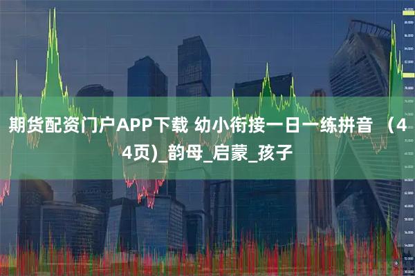 期货配资门户APP下载 幼小衔接一日一练拼音 （44页)_韵母_启蒙_孩子