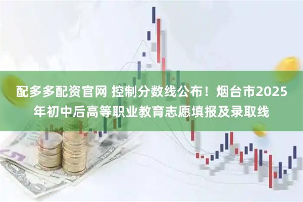 配多多配资官网 控制分数线公布！烟台市2025年初中后高等职业教育志愿填报及录取线