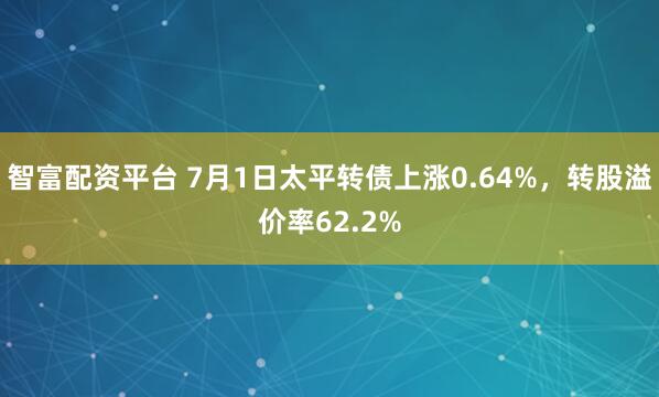 智富配资平台 7月1日太平转债上涨0.64%，转股溢价率62.2%