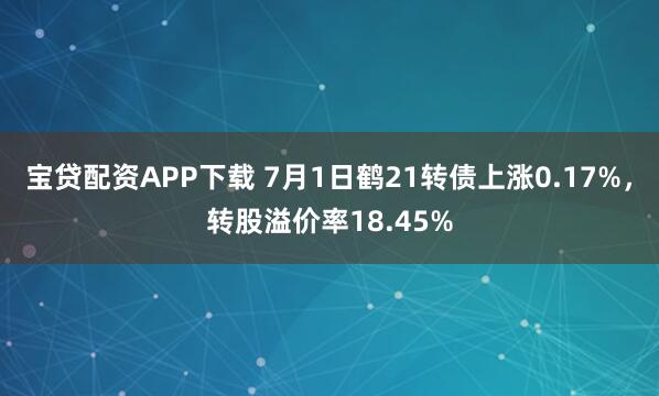 宝贷配资APP下载 7月1日鹤21转债上涨0.17%，转股溢价率18.45%