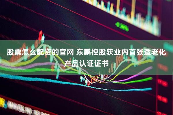 股票怎么配资的官网 东鹏控股获业内首张适老化产品认证证书