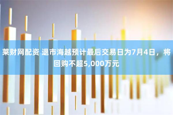 莱财网配资 退市海越预计最后交易日为7月4日，将回购不超5,000万元