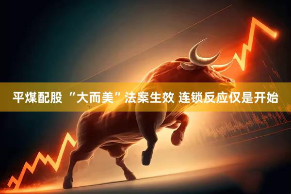 平煤配股 “大而美”法案生效 连锁反应仅是开始