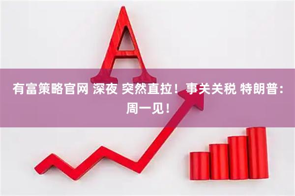 有富策略官网 深夜 突然直拉！事关关税 特朗普：周一见！