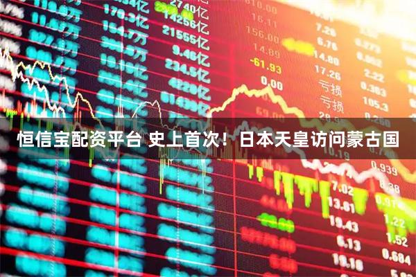 恒信宝配资平台 史上首次！日本天皇访问蒙古国