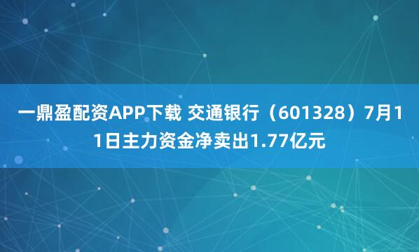 一鼎盈配资APP下载 交通银行（601328）7月11日主力资金净卖出1.77亿元