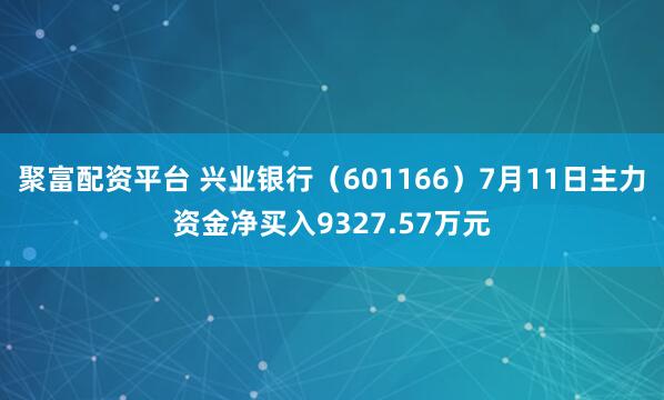 聚富配资平台 兴业银行（601166）7月11日主力资金净买入9327.57万元