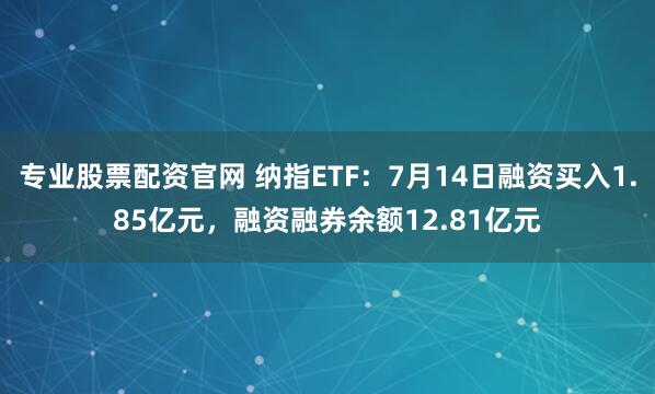 专业股票配资官网 纳指ETF：7月14日融资买入1.85亿元，融资融券余额12.81亿元