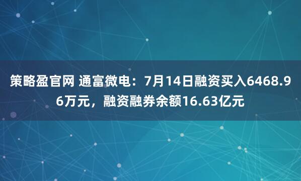 策略盈官网 通富微电：7月14日融资买入6468.96万元，融资融券余额16.63亿元