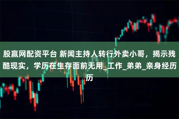 股赢网配资平台 新闻主持人转行外卖小哥，揭示残酷现实，学历在生存面前无用_工作_弟弟_亲身经历