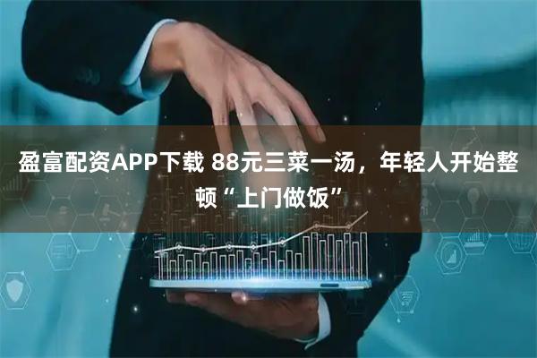 盈富配资APP下载 88元三菜一汤，年轻人开始整顿“上门做饭”