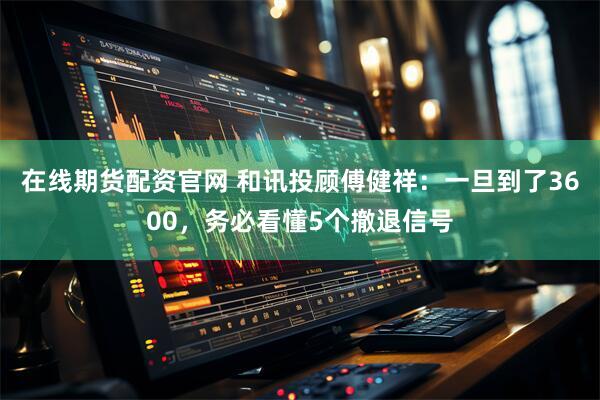 在线期货配资官网 和讯投顾傅健祥：一旦到了3600，务必看懂5个撤退信号