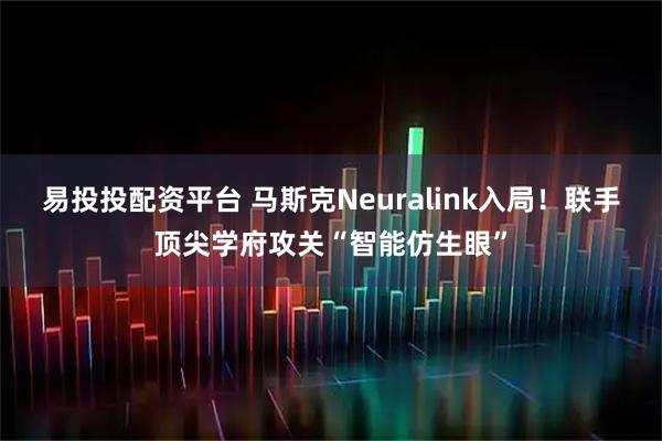易投投配资平台 马斯克Neuralink入局！联手顶尖学府攻关“智能仿生眼”