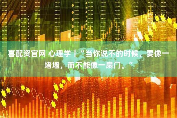 喜配资官网 心理学｜“当你说不的时候，要像一堵墙，而不能像一扇门。”
