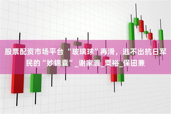股票配资市场平台 “玻璃球”再滑，逃不出抗日军民的“妙锦囊”_谢家渡_粟裕_保田兼