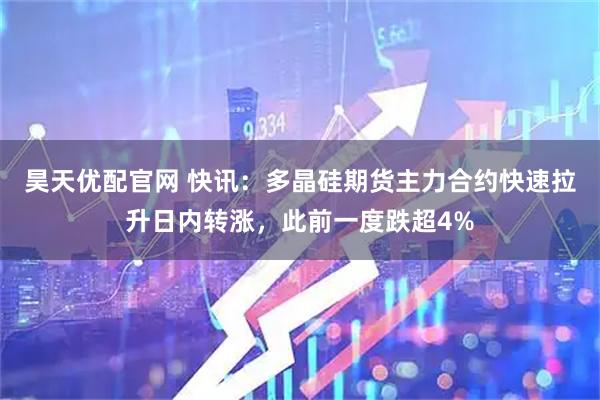 昊天优配官网 快讯：多晶硅期货主力合约快速拉升日内转涨，此前一度跌超4%