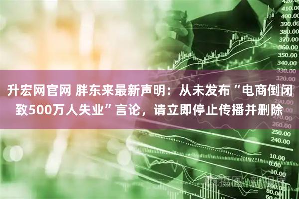 升宏网官网 胖东来最新声明：从未发布“电商倒闭致500万人失业”言论，请立即停止传播并删除