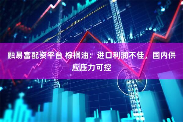 融易富配资平台 棕榈油：进口利润不佳，国内供应压力可控