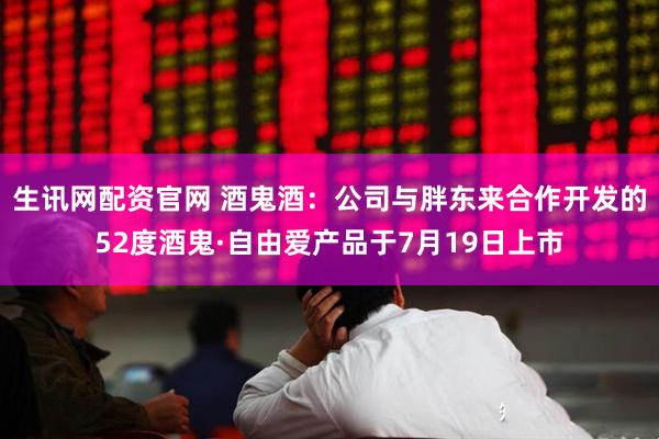 生讯网配资官网 酒鬼酒：公司与胖东来合作开发的52度酒鬼·自由爱产品于7月19日上市