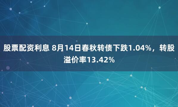股票配资利息 8月14日春秋转债下跌1.04%，转股溢价率13.42%