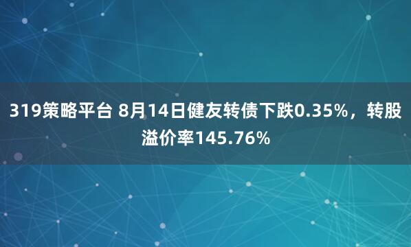 319策略平台 8月14日健友转债下跌0.35%，转股溢价率145.76%