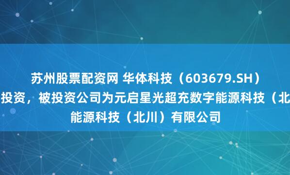 苏州股票配资网 华体科技（603679.SH）新增一起对外投资，被投资公司为元启星光超充数字能源科技（北川）有限公司
