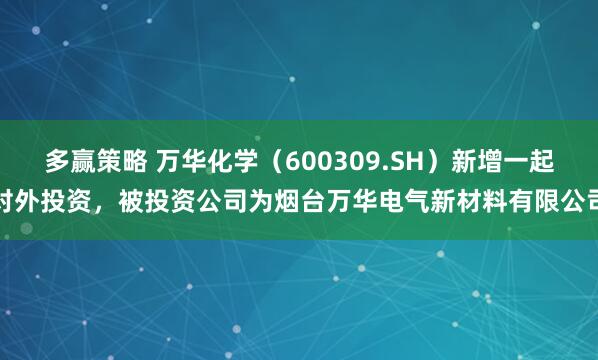 多赢策略 万华化学（600309.SH）新增一起对外投资，被投资公司为烟台万华电气新材料有限公司