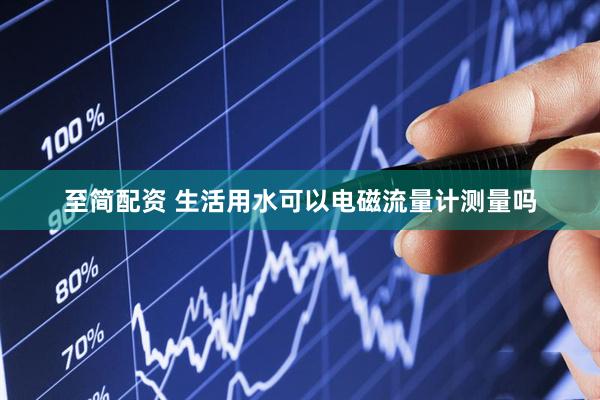 至简配资 生活用水可以电磁流量计测量吗