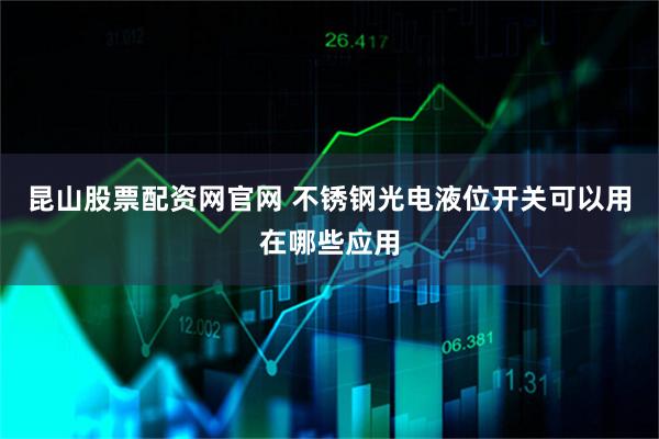 昆山股票配资网官网 不锈钢光电液位开关可以用在哪些应用