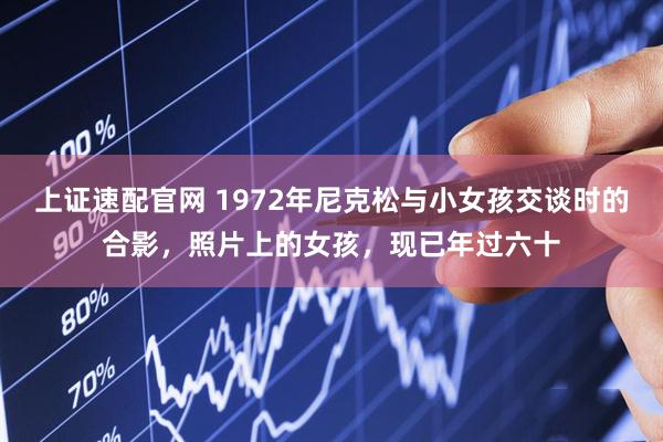 上证速配官网 1972年尼克松与小女孩交谈时的合影，照片上的女孩，现已年过六十
