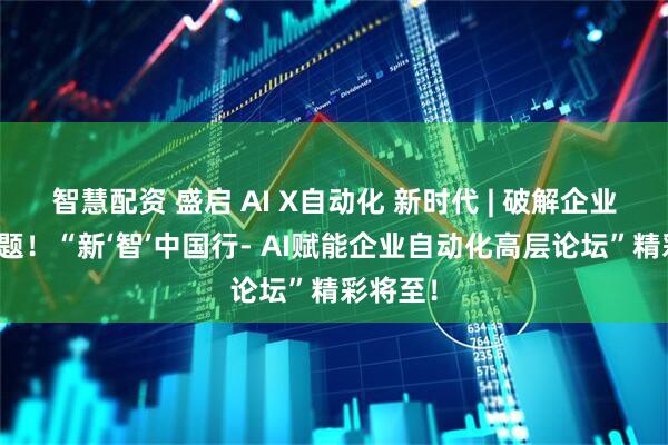 智慧配资 盛启 AI X自动化 新时代 | 破解企业转型难题！“新‘智’中国行- AI赋能企业自动化高层论坛”精彩将至！