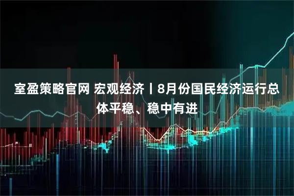 室盈策略官网 宏观经济丨8月份国民经济运行总体平稳、稳中有进