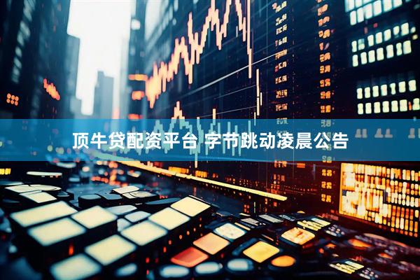 顶牛贷配资平台 字节跳动凌晨公告