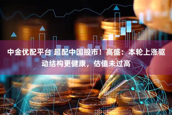 中金优配平台 超配中国股市！高盛：本轮上涨驱动结构更健康，估值未过高