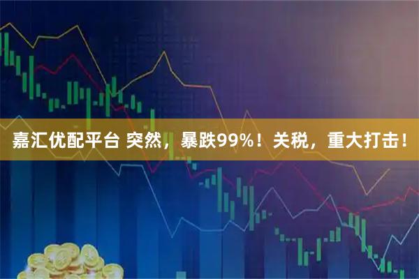 嘉汇优配平台 突然，暴跌99%！关税，重大打击！