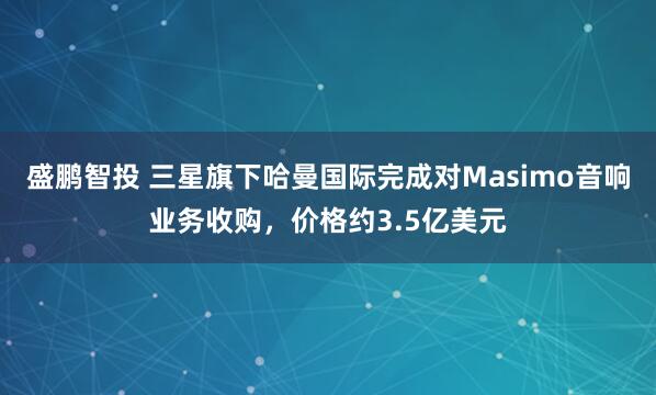 盛鹏智投 三星旗下哈曼国际完成对Masimo音响业务收购，价格约3.5亿美元